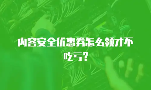 内容安全优惠券怎么领才不吃亏？