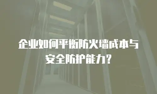 企业如何平衡防火墙成本与安全防护能力？