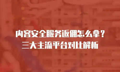 内容安全服务返佣怎么拿？三大主流平台对比解析