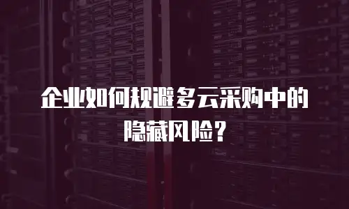 企业如何规避多云采购中的隐藏风险？