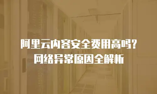 阿里云内容安全费用高吗？网络异常原因全解析