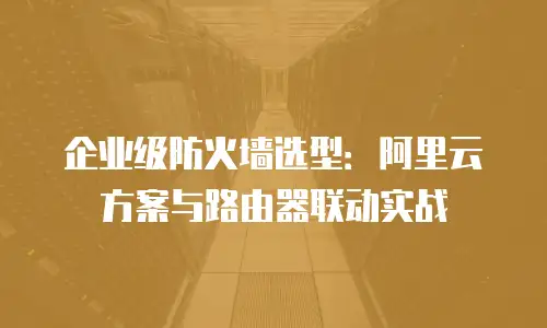 企业级防火墙选型：阿里云方案与路由器联动实战