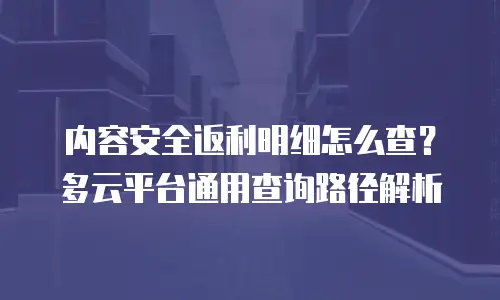 内容安全返利明细怎么查？多云平台通用查询路径解析
