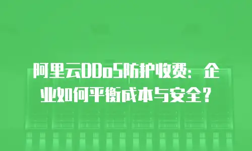 阿里云DDoS防护收费：企业如何平衡成本与安全？