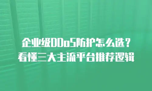 企业级DDoS防护怎么选？看懂三大主流平台推荐逻辑