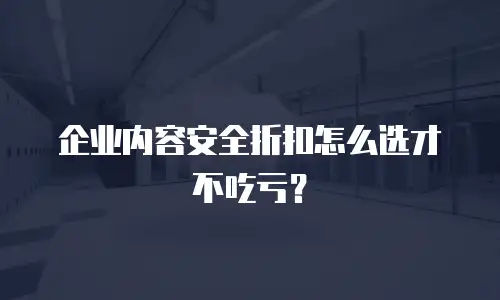 企业内容安全折扣怎么选才不吃亏？