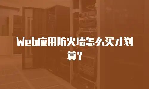 Web应用防火墙怎么买才划算？