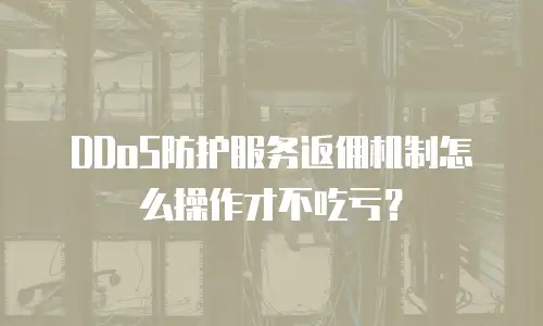 DDoS防护服务返佣机制怎么操作才不吃亏？