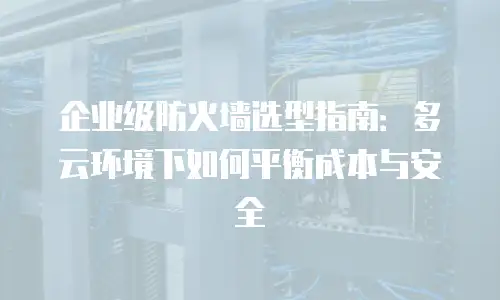 企业级防火墙选型指南：多云环境下如何平衡成本与安全