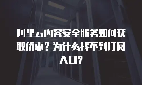 阿里云内容安全服务如何获取优惠？为什么找不到订阅入口？