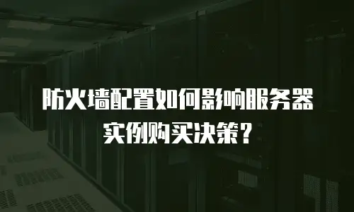 防火墙配置如何影响服务器实例购买决策？