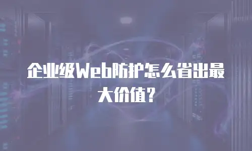企业级Web防护怎么省出最大价值？
