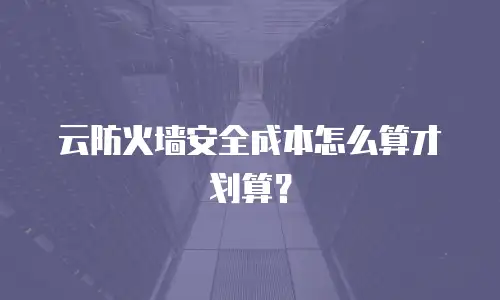 云防火墙安全成本怎么算才划算？