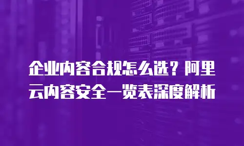 企业内容合规怎么选？阿里云内容安全一览表深度解析