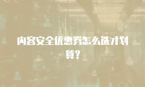 内容安全优惠券怎么选才划算？