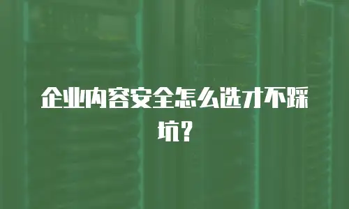 企业内容安全怎么选才不踩坑？