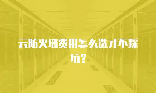 云防火墙费用怎么选才不踩坑？