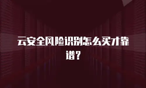 云安全风险识别怎么买才靠谱？