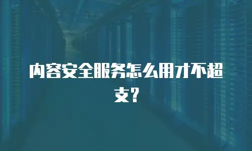 内容安全服务怎么用才不超支？