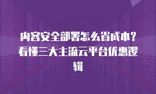 内容安全部署怎么省成本？看懂三大主流云平台优惠逻辑