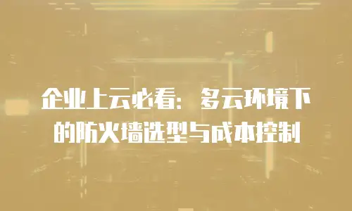 企业上云必看：多云环境下的防火墙选型与成本控制