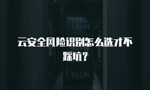 云安全风险识别怎么选才不踩坑？