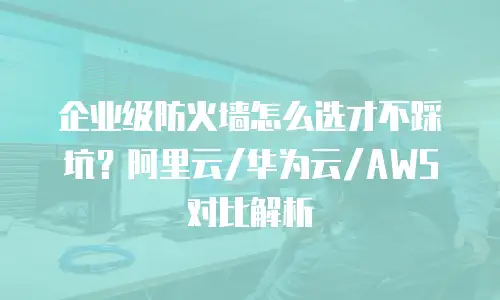 企业级防火墙怎么选才不踩坑？阿里云/华为云/AWS对比解析