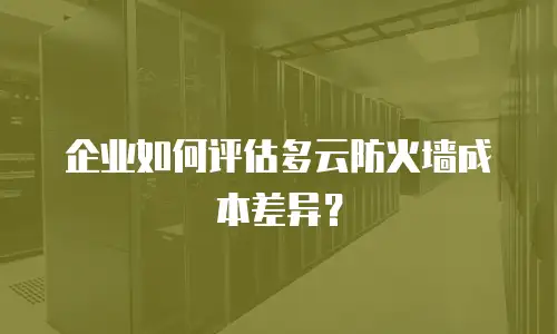 企业如何评估多云防火墙成本差异？