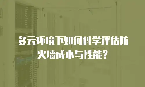 多云环境下如何科学评估防火墙成本与性能？