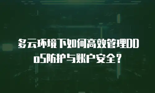 多云环境下如何高效管理DDoS防护与账户安全？