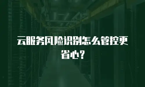 云服务风险识别怎么管控更省心？