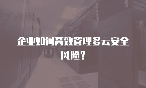 企业如何高效管理多云安全风险？