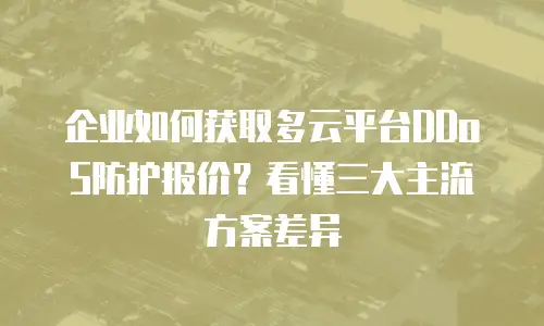 企业如何获取多云平台DDoS防护报价？看懂三大主流方案差异