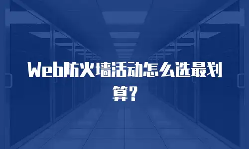 Web防火墙活动怎么选最划算？
