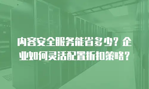 内容安全服务能省多少？企业如何灵活配置折扣策略？