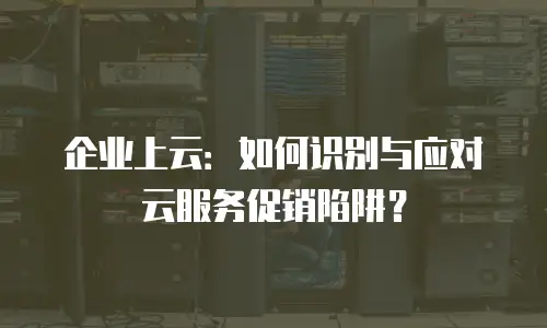 企业上云：如何识别与应对云服务促销陷阱？