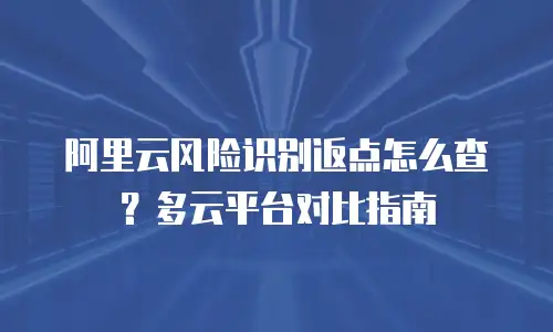 阿里云风险识别返点怎么查？多云平台对比指南