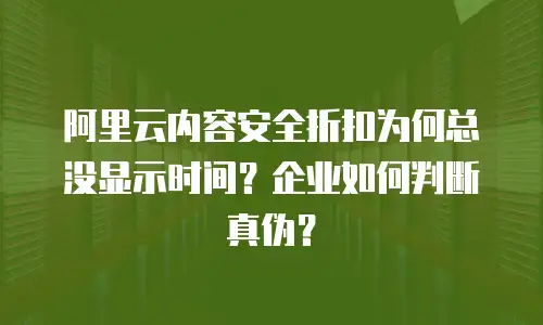 阿里云内容安全折扣为何总没显示时间？企业如何判断真伪？