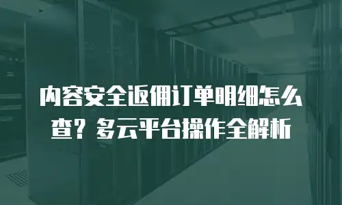 内容安全返佣订单明细怎么查？多云平台操作全解析