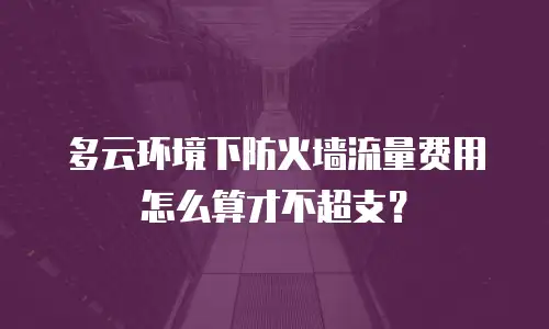多云环境下防火墙流量费用怎么算才不超支？