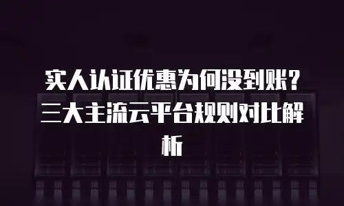实人认证优惠为何没到账？三大主流云平台规则对比解析