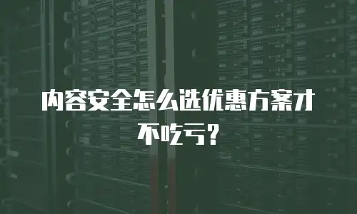 内容安全怎么选优惠方案才不吃亏？