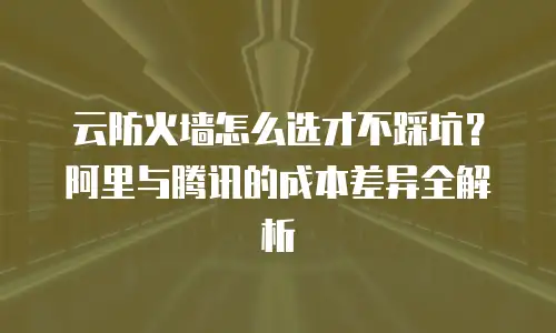 云防火墙怎么选才不踩坑？阿里与腾讯的成本差异全解析