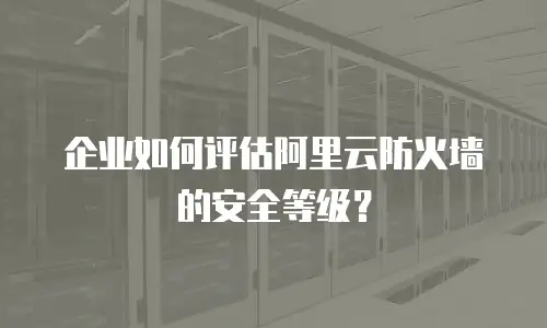 企业如何评估阿里云防火墙的安全等级？