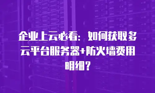 企业上云必看：如何获取多云平台服务器+防火墙费用明细？