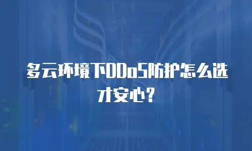 多云环境下DDoS防护怎么选才安心？