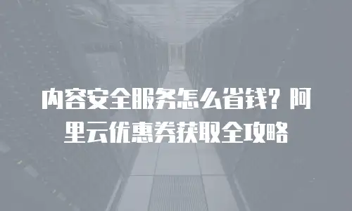 内容安全服务怎么省钱？阿里云优惠券获取全攻略