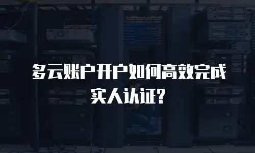 多云账户开户如何高效完成实人认证？