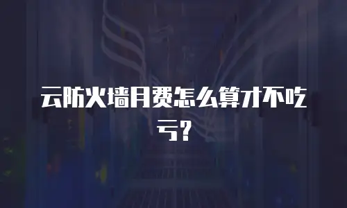云防火墙月费怎么算才不吃亏？