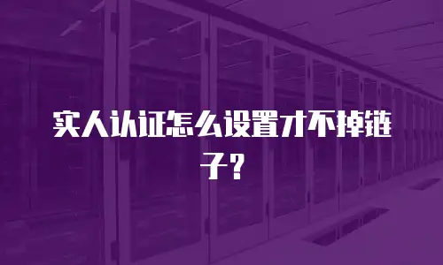实人认证怎么设置才不掉链子？